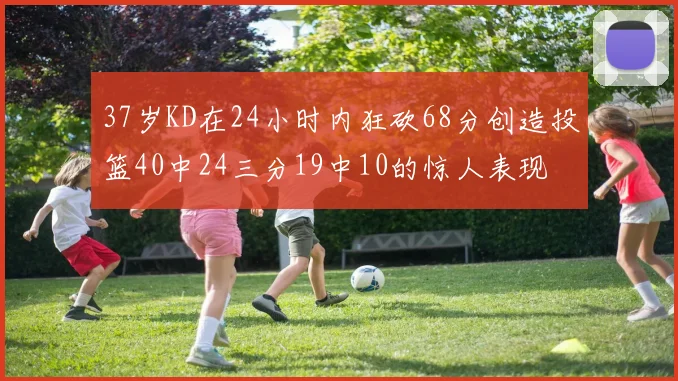 37岁KD在24小时内狂砍68分创造投篮40中24三分19中10的惊人表现