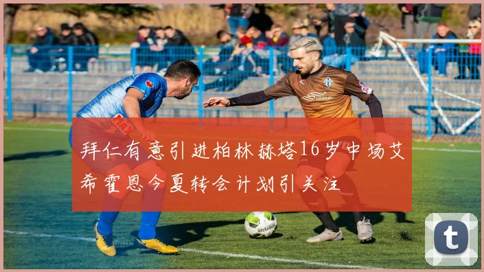 拜仁有意引进柏林赫塔16岁中场艾希霍恩今夏转会计划引关注