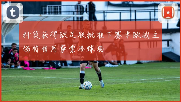 科莫获得欧足联批准下赛季欧战主场将借用萨索洛球场