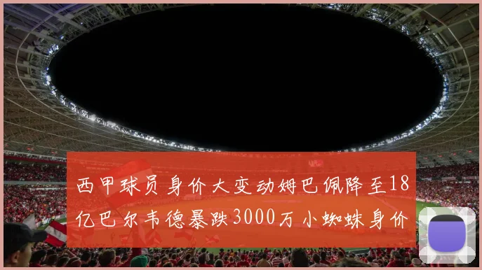 西甲球员身价大变动姆巴佩降至18亿巴尔韦德暴跌3000万小蜘蛛身价达1亿