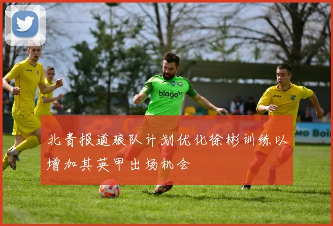 北青报道狼队计划优化徐彬训练以增加其英甲出场机会