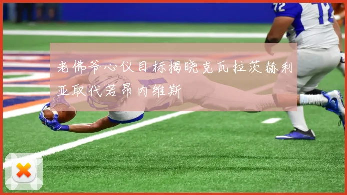 老佛爷心仪目标揭晓克瓦拉茨赫利亚取代若昂内维斯