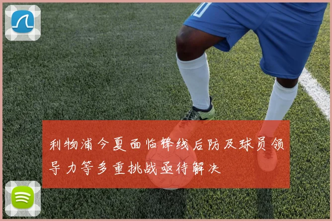 利物浦今夏面临锋线后防及球员领导力等多重挑战亟待解决