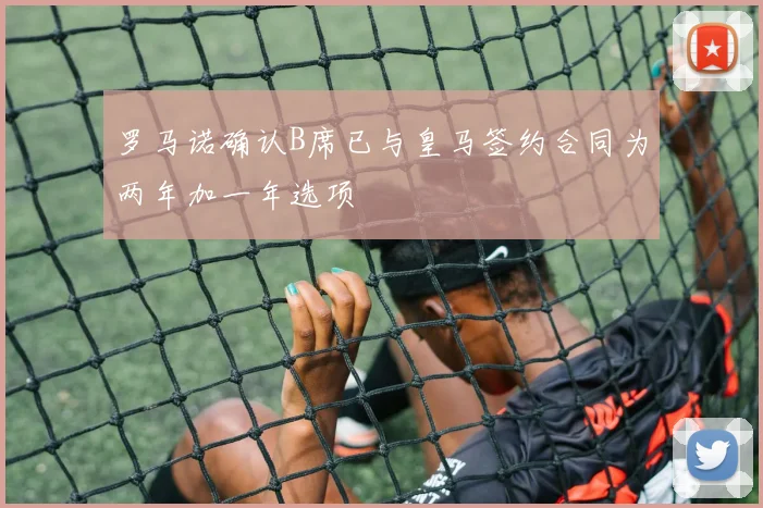 罗马诺确认B席已与皇马签约合同为两年加一年选项